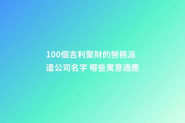 100個吉利聚財的勞務派遣公司名字 哪些寓意適應